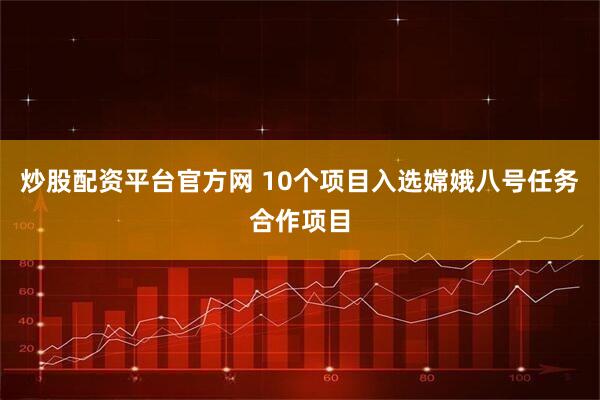 炒股配资平台官方网 10个项目入选嫦娥八号任务合作项目