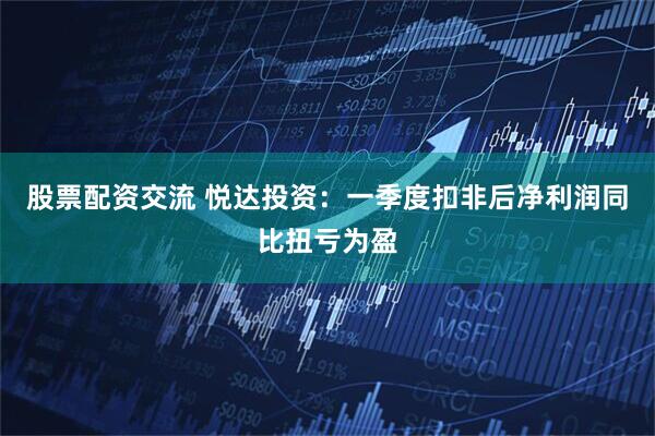 股票配资交流 悦达投资：一季度扣非后净利润同比扭亏为盈