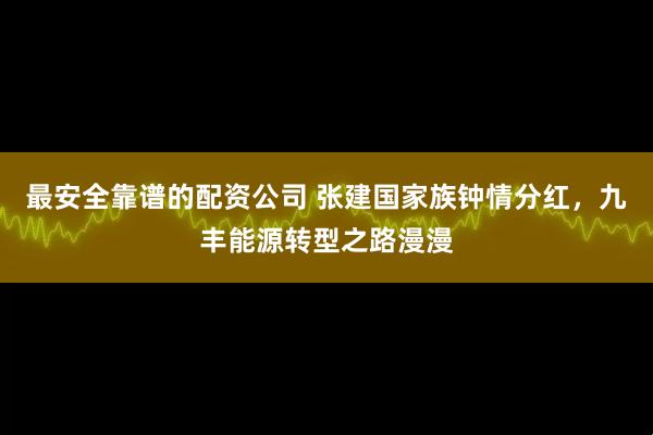 最安全靠谱的配资公司 张建国家族钟情分红，九丰能源转型之路漫漫