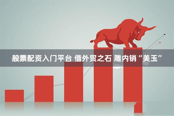 股票配资入门平台 借外贸之石 雕内销“美玉”