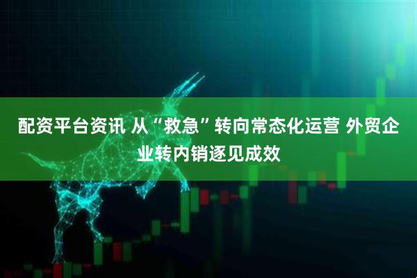 配资平台资讯 从“救急”转向常态化运营 外贸企业转内销逐见成效
