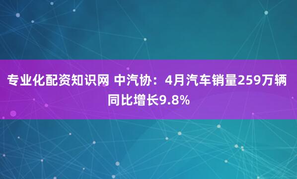 专业化配资知识网 中汽协：4月汽车销量259万辆 同比增长9.8%