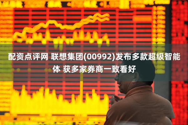 配资点评网 联想集团(00992)发布多款超级智能体 获多家券商一致看好