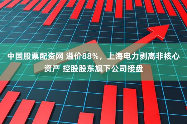 中国股票配资网 溢价88%，上海电力剥离非核心资产 控股股东旗下公司接盘