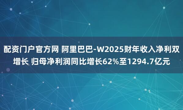 配资门户官方网 阿里巴巴-W2025财年收入净利双增长 归母净利润同比增长62%至1294.7亿元