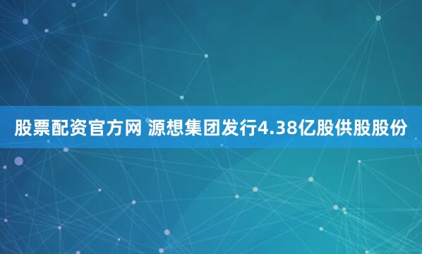 股票配资官方网 源想集团发行4.38亿股供股股份