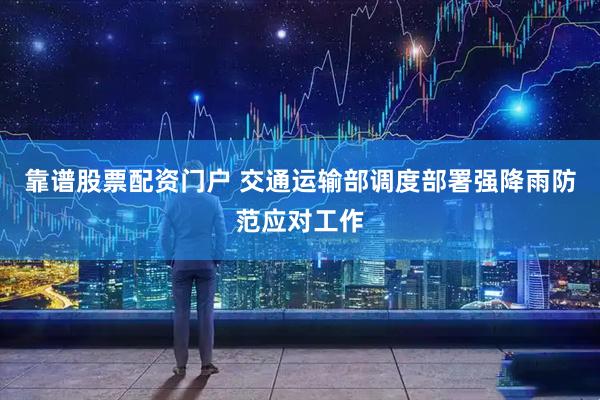 靠谱股票配资门户 交通运输部调度部署强降雨防范应对工作