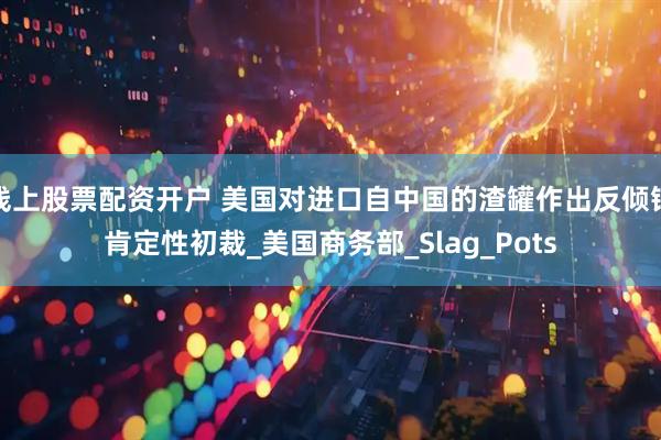 线上股票配资开户 美国对进口自中国的渣罐作出反倾销肯定性初裁_美国商务部_Slag_Pots