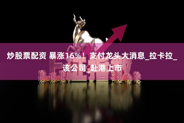 炒股票配资 暴涨16%！支付龙头大消息_拉卡拉_该公司_赴港上市
