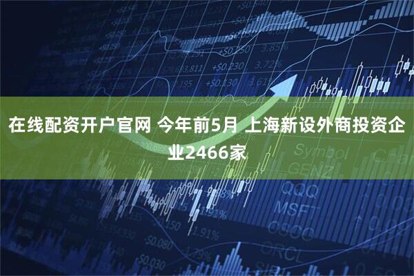 在线配资开户官网 今年前5月 上海新设外商投资企业2466家