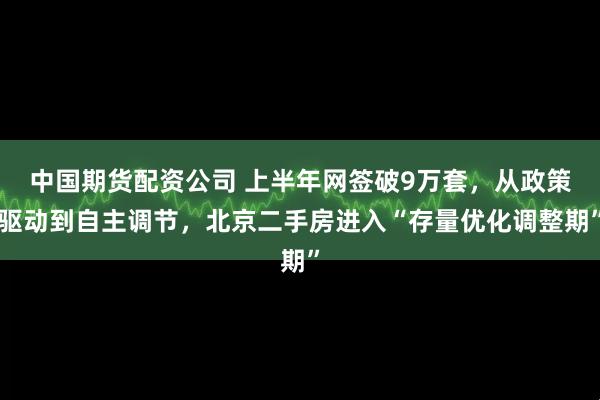 中国期货配资公司 上半年网签破9万套，从政策驱动到自主调节，北京二手房进入“存量优化调整期”