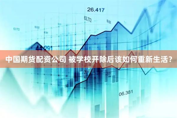 中国期货配资公司 被学校开除后该如何重新生活？