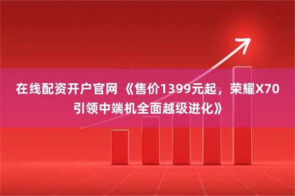 在线配资开户官网 《售价1399元起，荣耀X70引领中端机全面越级进化》