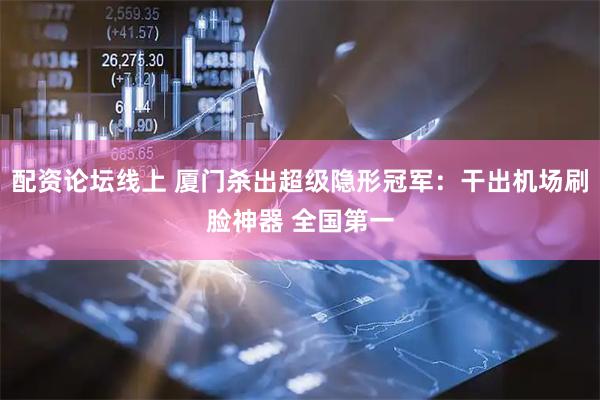 配资论坛线上 厦门杀出超级隐形冠军：干出机场刷脸神器 全国第一