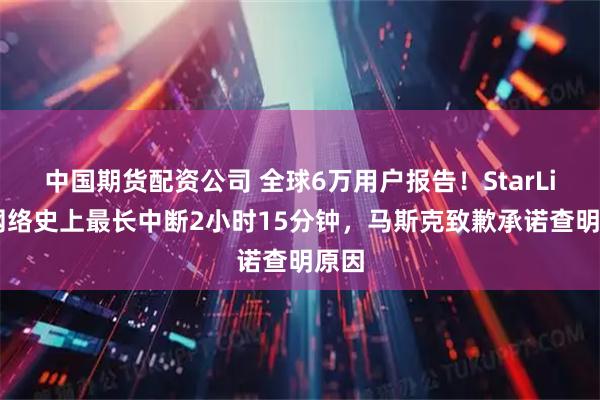中国期货配资公司 全球6万用户报告！StarLink网络史上最长中断2小时15分钟，马斯克致歉承诺查明原因