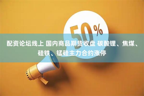 配资论坛线上 国内商品期货收盘 碳酸锂、焦煤、硅铁、锰硅主力合约涨停