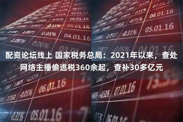 配资论坛线上 国家税务总局：2021年以来，查处网络主播偷逃税360余起，查补30多亿元