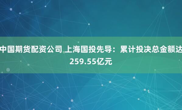 中国期货配资公司 上海国投先导：累计投决总金额达259.55亿元