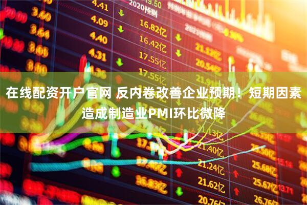 在线配资开户官网 反内卷改善企业预期！短期因素造成制造业PMI环比微降