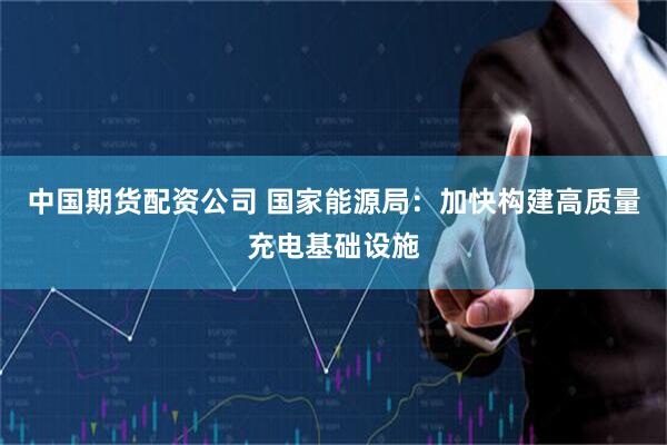 中国期货配资公司 国家能源局：加快构建高质量充电基础设施