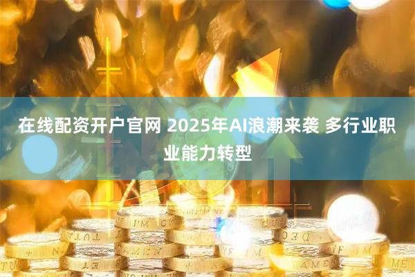 在线配资开户官网 2025年AI浪潮来袭 多行业职业能力转型