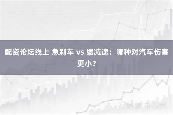 配资论坛线上 急刹车 vs 缓减速：哪种对汽车伤害更小？