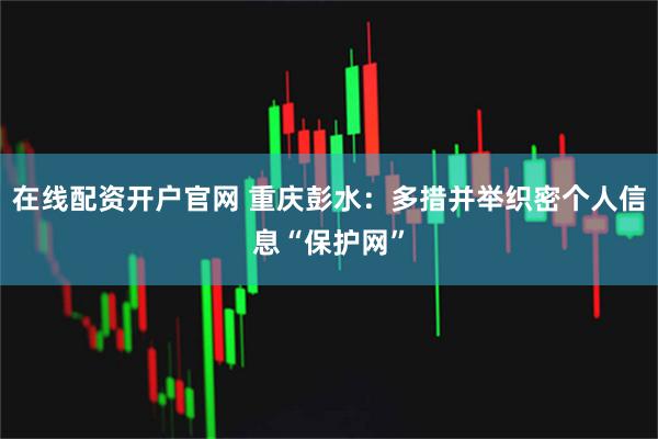 在线配资开户官网 重庆彭水：多措并举织密个人信息“保护网”