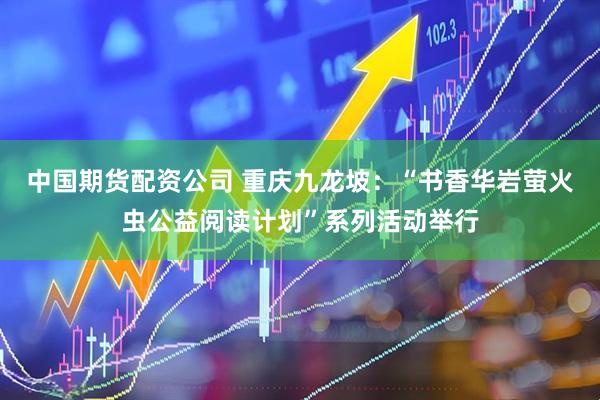 中国期货配资公司 重庆九龙坡：“书香华岩萤火虫公益阅读计划”系列活动举行