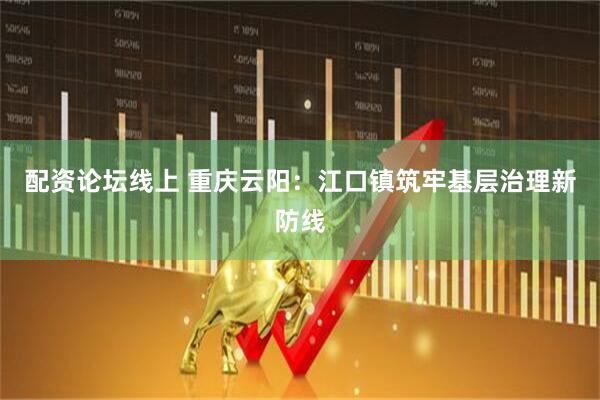 配资论坛线上 重庆云阳：江口镇筑牢基层治理新防线
