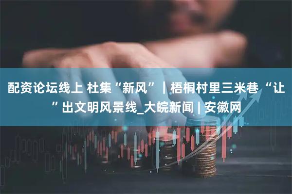 配资论坛线上 杜集“新风”｜梧桐村里三米巷 “让”出文明风景线_大皖新闻 | 安徽网