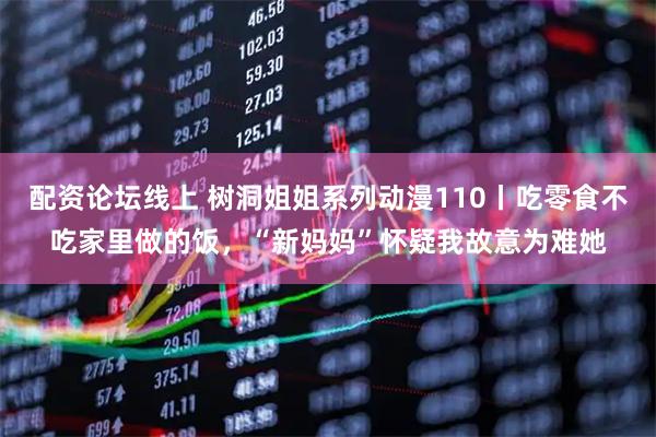 配资论坛线上 树洞姐姐系列动漫110丨吃零食不吃家里做的饭，“新妈妈”怀疑我故意为难她