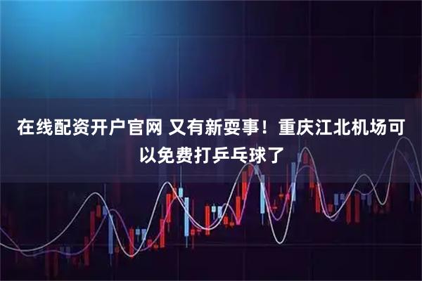 在线配资开户官网 又有新耍事！重庆江北机场可以免费打乒乓球了