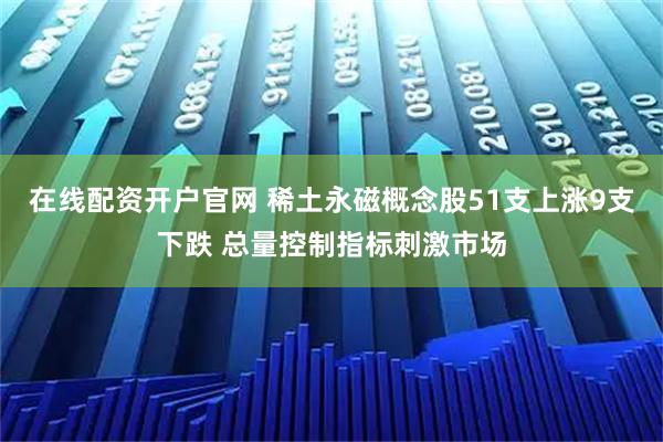 在线配资开户官网 稀土永磁概念股51支上涨9支下跌 总量控制指标刺激市场