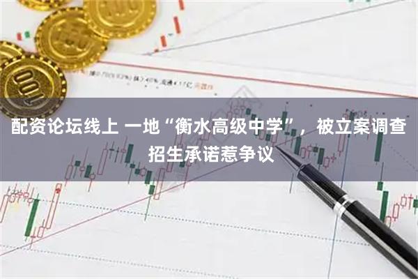 配资论坛线上 一地“衡水高级中学”，被立案调查 招生承诺惹争议